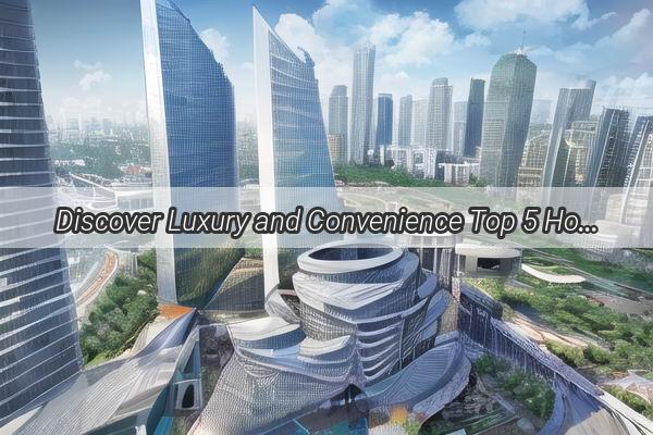 Discover Luxury and Convenience Top 5 Hotels in Guangzhou Huangpu That Will Make Your Stay Unforgettable